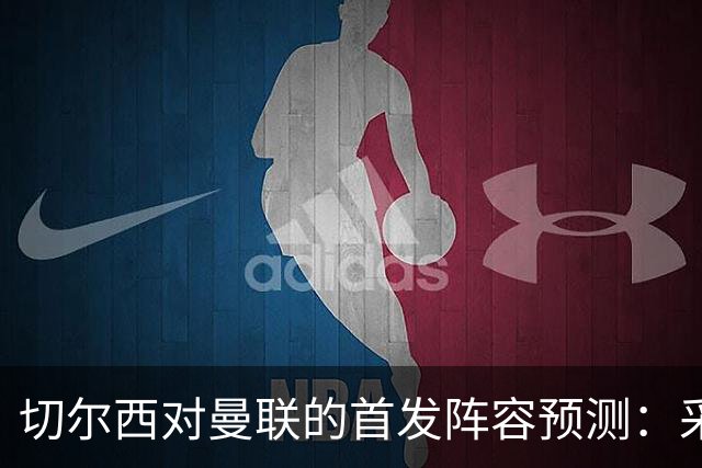切尔西对曼联的首发阵容预测:采用3-4-2-1阵型